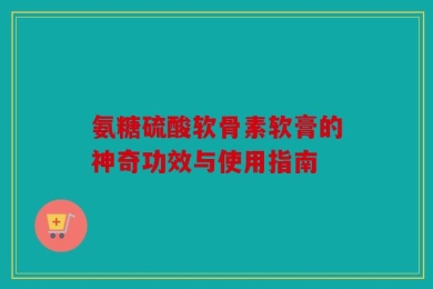 氨糖硫酸软骨素软膏的神奇功效与使用指南