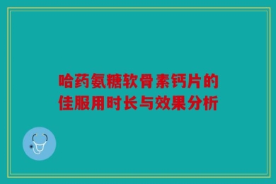 哈药氨糖软骨素钙片的佳服用时长与效果分析
