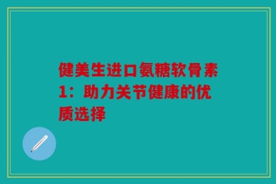 健美生进口氨糖软骨素1：助力关节健康的优质选择