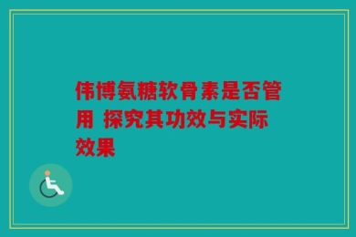 伟博氨糖软骨素是否管用 探究其功效与实际效果