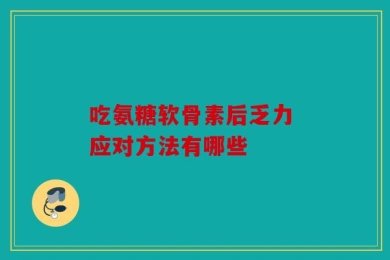 吃氨糖软骨素后乏力 应对方法有哪些