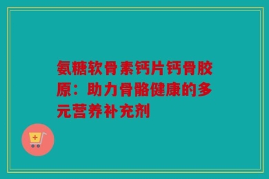 氨糖软骨素钙片钙骨胶原：助力骨骼健康的多元营养补充剂
