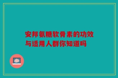 安邦氨糖软骨素的功效与适用人群你知道吗