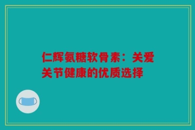 仁辉氨糖软骨素：关爱关节健康的优质选择