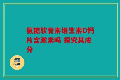 氨糖软骨素维生素D钙片含激素吗 探究其成分
