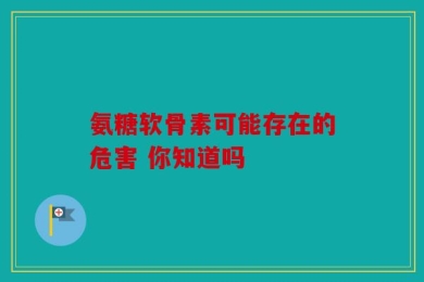 氨糖软骨素可能存在的危害 你知道吗