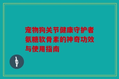 宠物狗关节健康守护者氨糖软骨素的神奇功效与使用指南