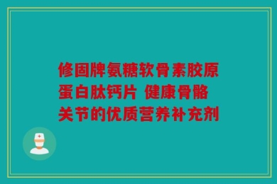 修固牌氨糖软骨素胶原蛋白肽钙片 健康骨骼关节的优质营养补充剂