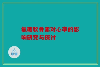氨糖软骨素对心率的影响研究与探讨