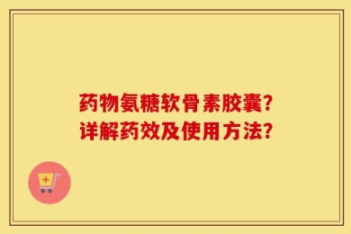 药物氨糖软骨素胶囊？详解药效及使用方法？