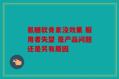 氨糖软骨素没效果 服用者失望 是产品问题还是另有原因