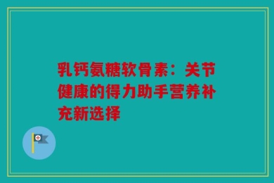 乳钙氨糖软骨素：关节健康的得力助手营养补充新选择