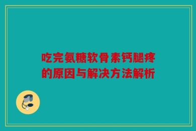 吃完氨糖软骨素钙腿疼的原因与解决方法解析