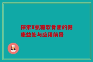 探索X氨糖软骨素的健康益处与应用前景