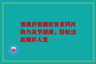 澳美舒氨糖软骨素钙片助力关节健康，轻松活出精彩人生