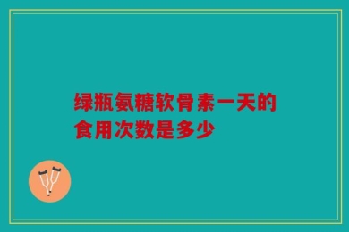 绿瓶氨糖软骨素一天的食用次数是多少