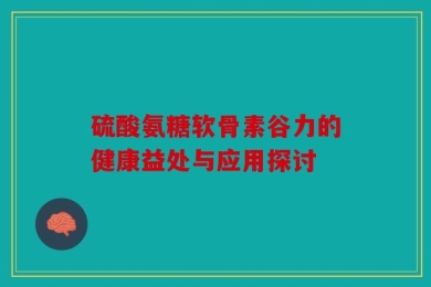 硫酸氨糖软骨素谷力的健康益处与应用探讨