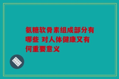 氨糖软骨素组成部分有哪些 对人体健康又有何重要意义