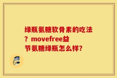 绿瓶氨糖软骨素的吃法？movefree益节氨糖绿瓶怎么样？