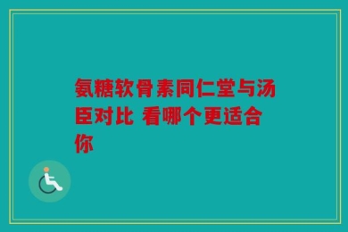 氨糖软骨素同仁堂与汤臣对比 看哪个更适合你