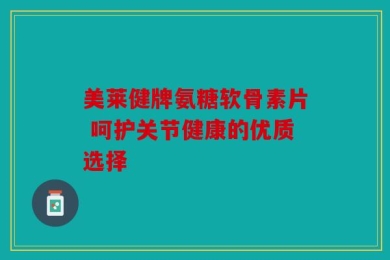 美莱健牌氨糖软骨素片 呵护关节健康的优质选择