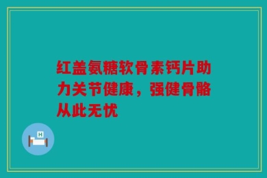 红盖氨糖软骨素钙片助力关节健康，强健骨骼从此无忧