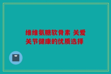 维维氨糖软骨素 关爱关节健康的优质选择