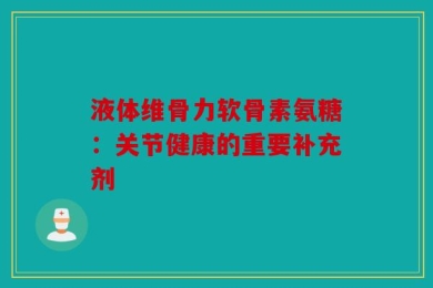 液体维骨力软骨素氨糖：关节健康的重要补充剂