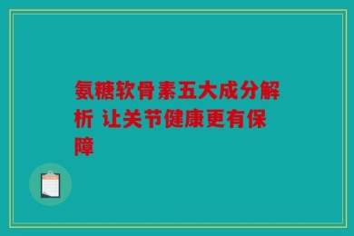 氨糖软骨素五大成分解析 让关节健康更有保障