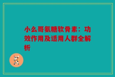 小么哥氨糖软骨素：功效作用及适用人群全解析