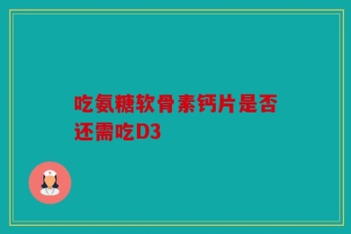 吃氨糖软骨素钙片是否还需吃D3