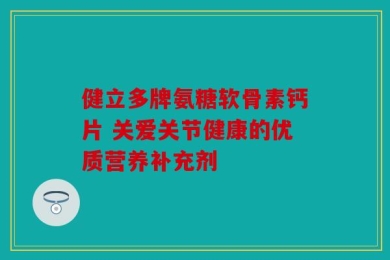 健立多牌氨糖软骨素钙片 关爱关节健康的优质营养补充剂