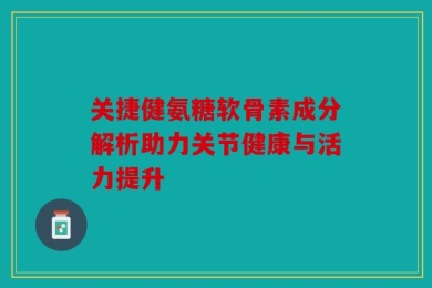 关捷健氨糖软骨素成分解析助力关节健康与活力提升