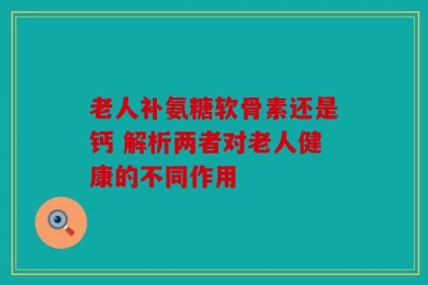 老人补氨糖软骨素还是钙 解析两者对老人健康的不同作用