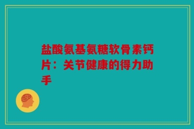 盐酸氨基氨糖软骨素钙片：关节健康的得力助手