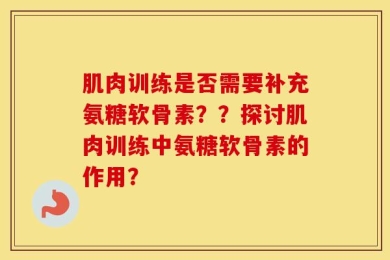 肌肉训练是否需要补充氨糖软骨素？？探讨肌肉训练中氨糖软骨素的作用？
