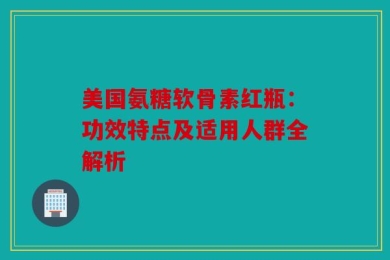美国氨糖软骨素红瓶：功效特点及适用人群全解析