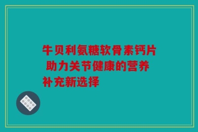 牛贝利氨糖软骨素钙片 助力关节健康的营养补充新选择