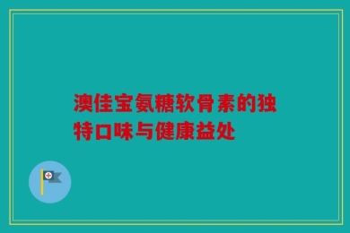 澳佳宝氨糖软骨素的独特口味与健康益处