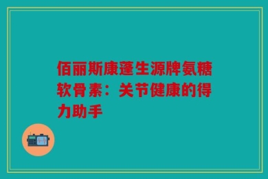 佰丽斯康蓬生源牌氨糖软骨素：关节健康的得力助手