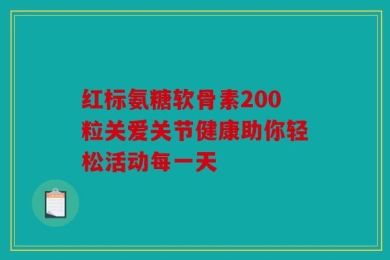 红标氨糖软骨素200粒关爱关节健康助你轻松活动每一天