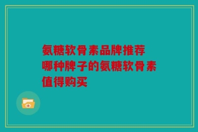 氨糖软骨素品牌推荐 哪种牌子的氨糖软骨素值得购买