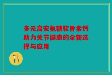 多元高安氨糖软骨素钙助力关节健康的全新选择与应用