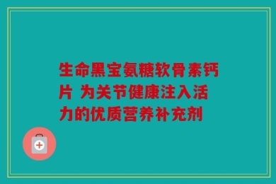 生命黑宝氨糖软骨素钙片 为关节健康注入活力的优质营养补充剂