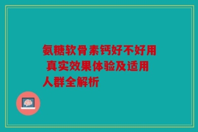 氨糖软骨素钙好不好用 真实效果体验及适用人群全解析