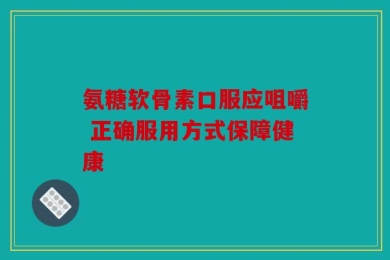 氨糖软骨素口服应咀嚼 正确服用方式保障健康