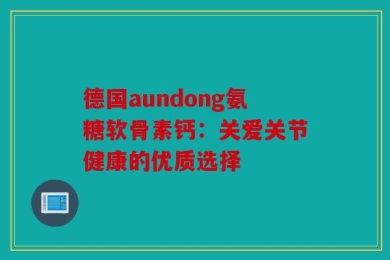 德国aundong氨糖软骨素钙：关爱关节健康的优质选择