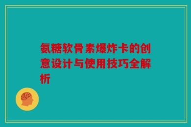 氨糖软骨素爆炸卡的创意设计与使用技巧全解析