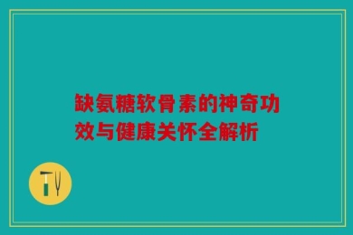 缺氨糖软骨素的神奇功效与健康关怀全解析