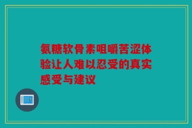 氨糖软骨素咀嚼苦涩体验让人难以忍受的真实感受与建议